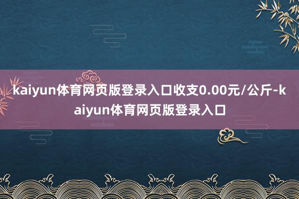 kaiyun体育网页版登录入口收支0.00元/公斤-kaiyun体育网页版登录入口