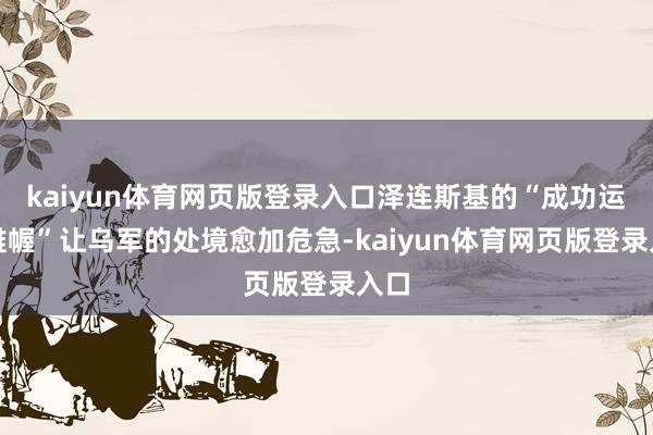 kaiyun体育网页版登录入口泽连斯基的“成功运筹帷幄”让乌军的处境愈加危急-kaiyun体育网页版登录入口