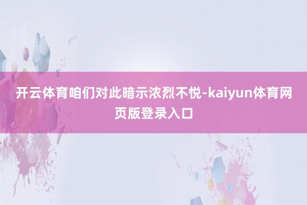 开云体育咱们对此暗示浓烈不悦-kaiyun体育网页版登录入口