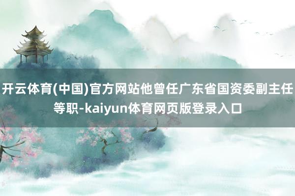 开云体育(中国)官方网站他曾任广东省国资委副主任等职-kaiyun体育网页版登录入口