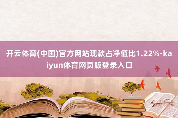 开云体育(中国)官方网站现款占净值比1.22%-kaiyun体育网页版登录入口