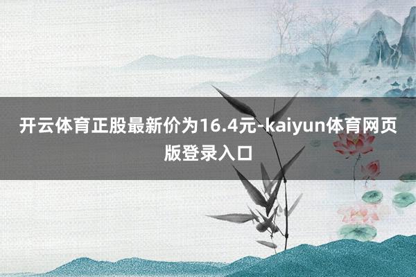 开云体育正股最新价为16.4元-kaiyun体育网页版登录入口