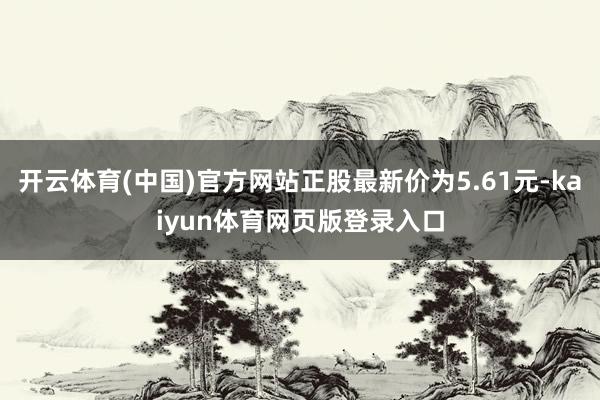 开云体育(中国)官方网站正股最新价为5.61元-kaiyun体育网页版登录入口