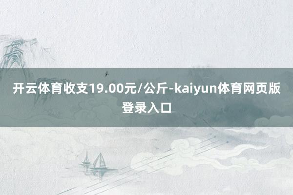 开云体育收支19.00元/公斤-kaiyun体育网页版登录入口