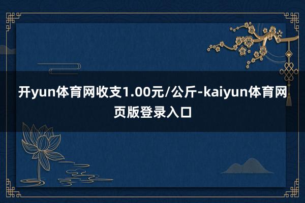 开yun体育网收支1.00元/公斤-kaiyun体育网页版登录入口