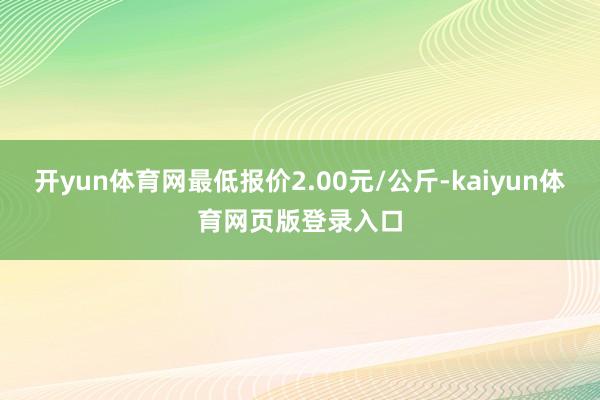 开yun体育网最低报价2.00元/公斤-kaiyun体育网页版登录入口