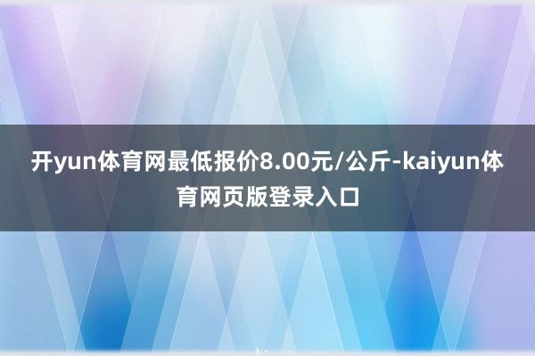 开yun体育网最低报价8.00元/公斤-kaiyun体育网页版登录入口