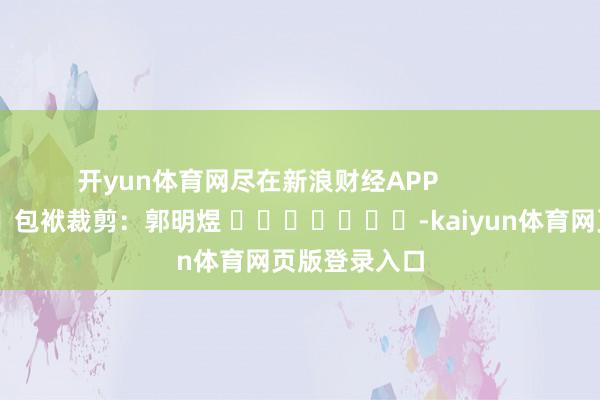 开yun体育网尽在新浪财经APP            						包袱裁剪：郭明煜 							-kaiyun体育网页版登录入口