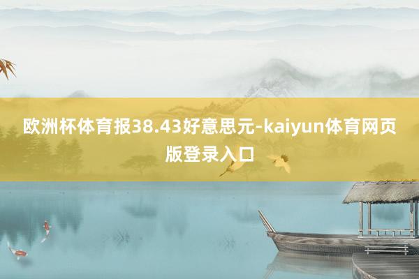 欧洲杯体育报38.43好意思元-kaiyun体育网页版登录入口