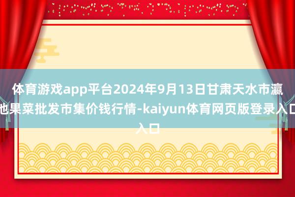 体育游戏app平台2024年9月13日甘肃天水市瀛池果菜批发市集价钱行情-kaiyun体育网页版登录入口