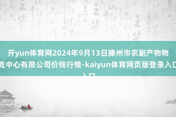 开yun体育网2024年9月13日滕州市农副产物物流中心有限公司价钱行情-kaiyun体育网页版登录入口