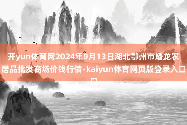 开yun体育网2024年9月13日湖北鄂州市蟠龙农居品批发商场价钱行情-kaiyun体育网页版登录入口