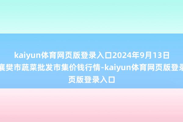 kaiyun体育网页版登录入口2024年9月13日湖北襄樊市蔬菜批发市集价钱行情-kaiyun体育网页版登录入口