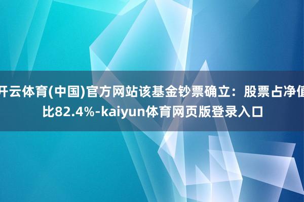 开云体育(中国)官方网站该基金钞票确立：股票占净值比82.4%-kaiyun体育网页版登录入口