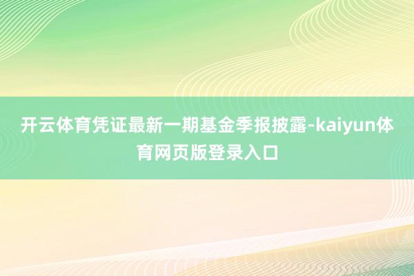 开云体育凭证最新一期基金季报披露-kaiyun体育网页版登录入口