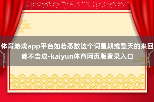 体育游戏app平台如若悉数这个词星期或整天的来回都不告成-kaiyun体育网页版登录入口