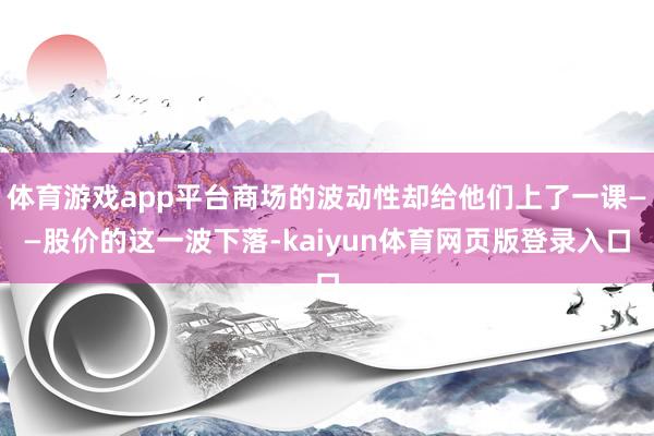 体育游戏app平台商场的波动性却给他们上了一课——股价的这一波下落-kaiyun体育网页版登录入口