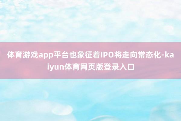 体育游戏app平台也象征着IPO将走向常态化-kaiyun体育网页版登录入口