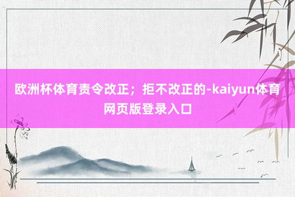 欧洲杯体育责令改正；拒不改正的-kaiyun体育网页版登录入口