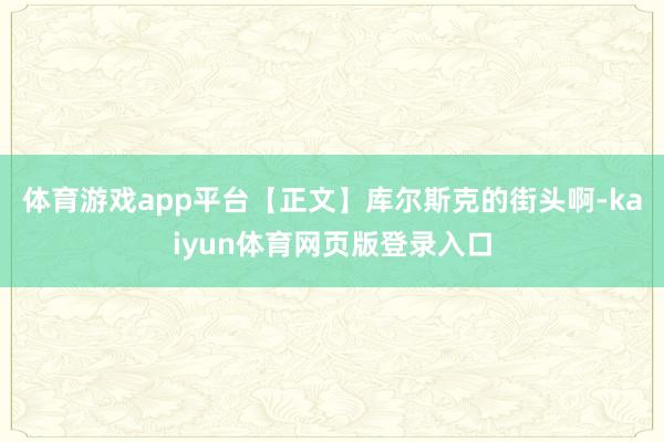 体育游戏app平台【正文】库尔斯克的街头啊-kaiyun体育网页版登录入口