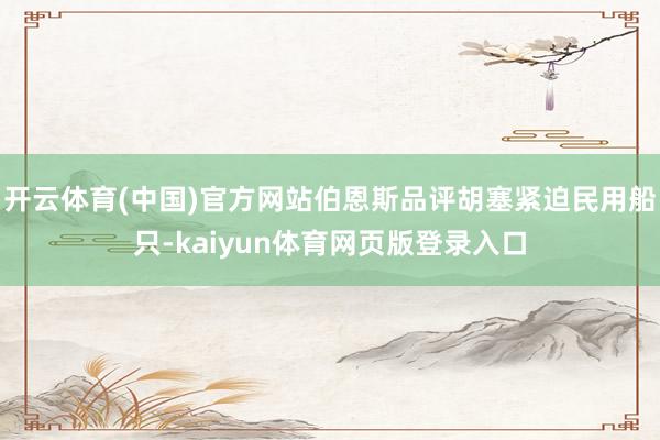 开云体育(中国)官方网站伯恩斯品评胡塞紧迫民用船只-kaiyun体育网页版登录入口