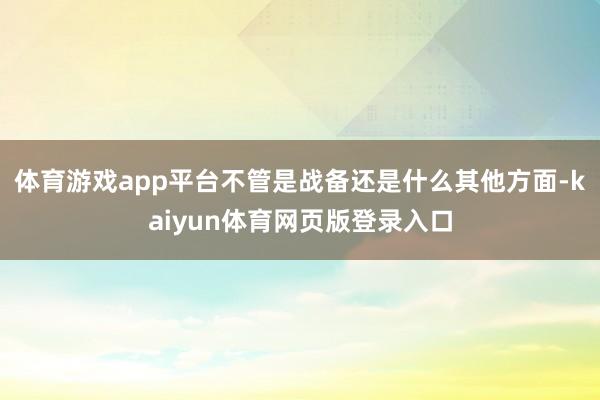 体育游戏app平台不管是战备还是什么其他方面-kaiyun体育网页版登录入口