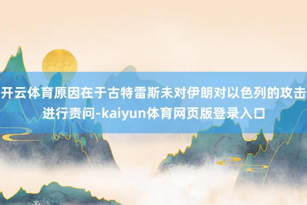 开云体育原因在于古特雷斯未对伊朗对以色列的攻击进行责问-kaiyun体育网页版登录入口