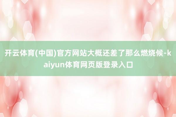 开云体育(中国)官方网站大概还差了那么燃烧候-kaiyun体育网页版登录入口