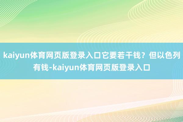 kaiyun体育网页版登录入口它要若干钱？但以色列有钱-kaiyun体育网页版登录入口