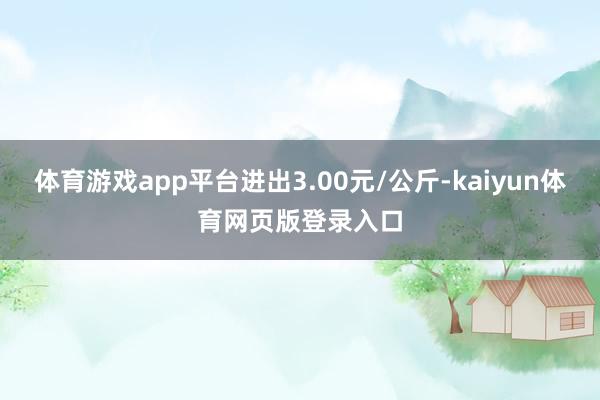 体育游戏app平台进出3.00元/公斤-kaiyun体育网页版登录入口