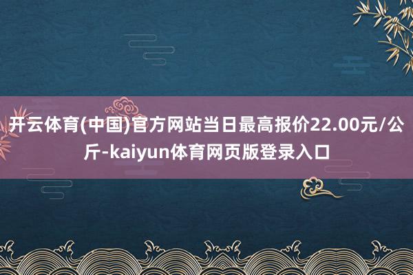 开云体育(中国)官方网站当日最高报价22.00元/公斤-kaiyun体育网页版登录入口