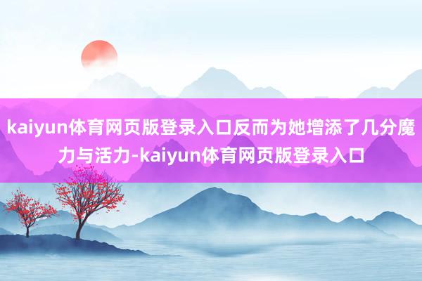 kaiyun体育网页版登录入口反而为她增添了几分魔力与活力-kaiyun体育网页版登录入口