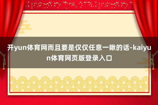 开yun体育网而且要是仅仅任意一瞅的话-kaiyun体育网页版登录入口