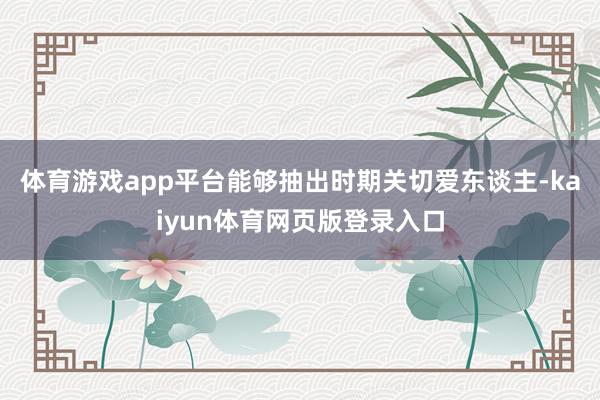 体育游戏app平台能够抽出时期关切爱东谈主-kaiyun体育网页版登录入口