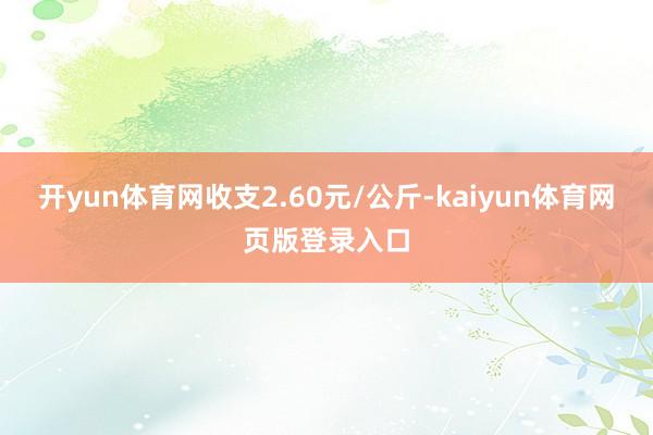 开yun体育网收支2.60元/公斤-kaiyun体育网页版登录入口