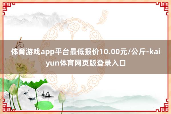 体育游戏app平台最低报价10.00元/公斤-kaiyun体育网页版登录入口