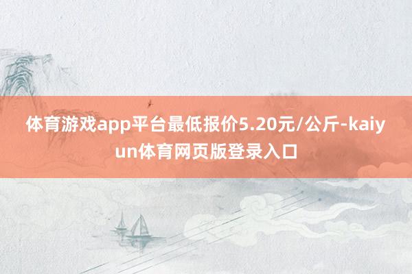 体育游戏app平台最低报价5.20元/公斤-kaiyun体育网页版登录入口