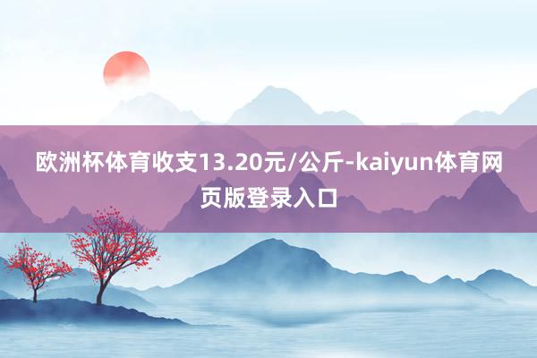 欧洲杯体育收支13.20元/公斤-kaiyun体育网页版登录入口