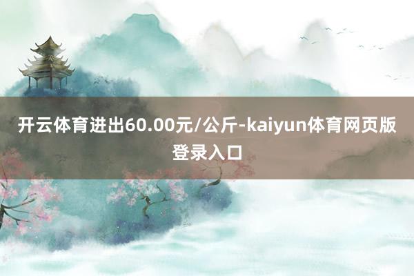 开云体育进出60.00元/公斤-kaiyun体育网页版登录入口