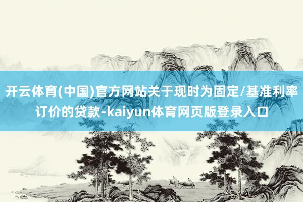 开云体育(中国)官方网站关于现时为固定/基准利率订价的贷款-kaiyun体育网页版登录入口