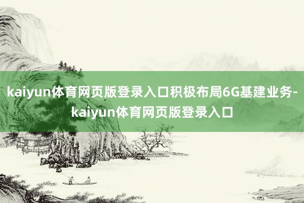 kaiyun体育网页版登录入口积极布局6G基建业务-kaiyun体育网页版登录入口