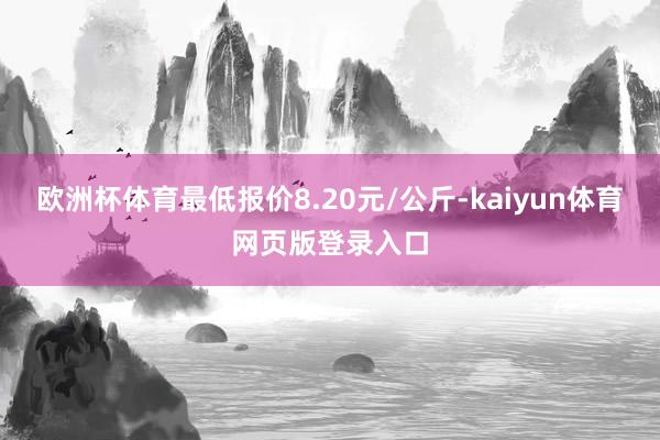 欧洲杯体育最低报价8.20元/公斤-kaiyun体育网页版登录入口