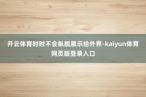 开云体育时时不会纵脱展示给外界-kaiyun体育网页版登录入口