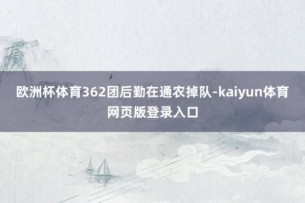 欧洲杯体育362团后勤在通农掉队-kaiyun体育网页版登录入口