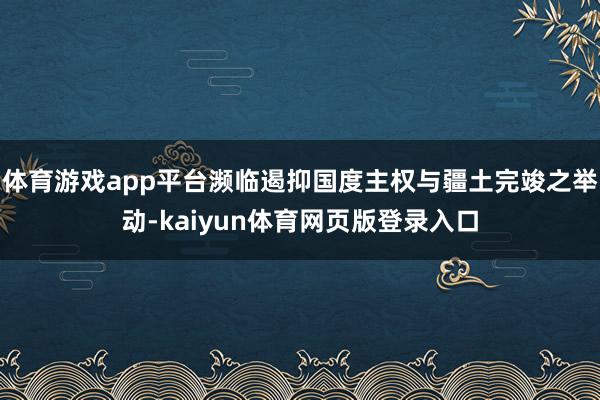 体育游戏app平台濒临遏抑国度主权与疆土完竣之举动-kaiyun体育网页版登录入口