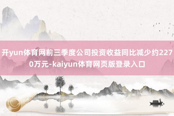 开yun体育网前三季度公司投资收益同比减少约2270万元-kaiyun体育网页版登录入口