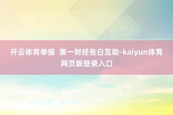 开云体育举报  第一财经告白互助-kaiyun体育网页版登录入口