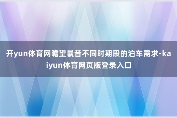 开yun体育网瞻望曩昔不同时期段的泊车需求-kaiyun体育网页版登录入口