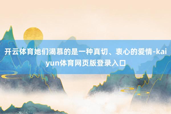 开云体育她们渴慕的是一种真切、衷心的爱情-kaiyun体育网页版登录入口