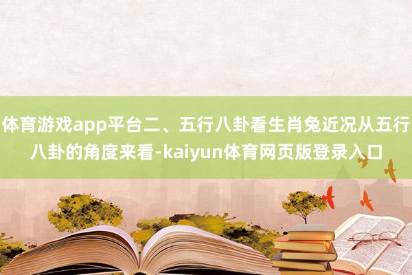 体育游戏app平台二、五行八卦看生肖兔近况从五行八卦的角度来看-kaiyun体育网页版登录入口